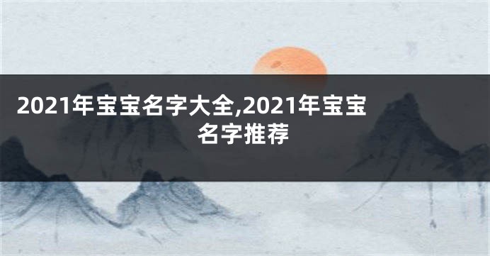 2021年宝宝名字大全,2021年宝宝名字推荐