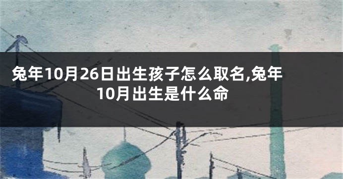 兔年10月26日出生孩子怎么取名,兔年10月出生是什么命