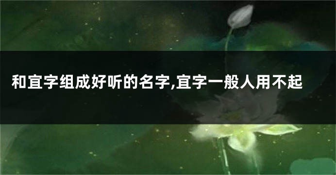 和宜字组成好听的名字,宜字一般人用不起