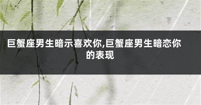 巨蟹座男生暗示喜欢你,巨蟹座男生暗恋你的表现