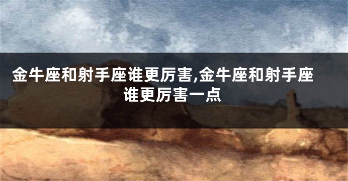 金牛座和射手座谁更厉害,金牛座和射手座谁更厉害一点