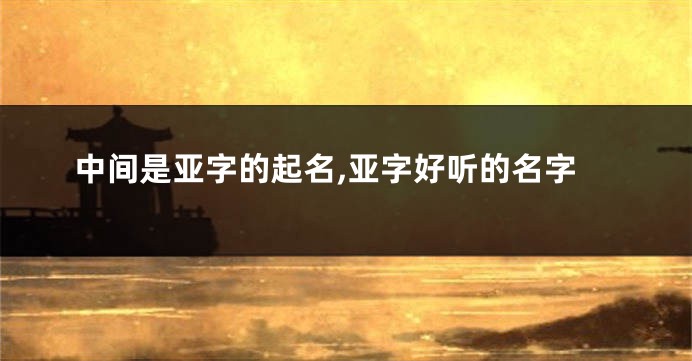 中间是亚字的起名,亚字好听的名字