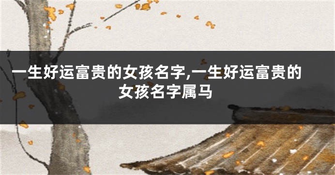 一生好运富贵的女孩名字,一生好运富贵的女孩名字属马