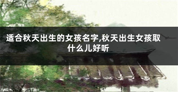 适合秋天出生的女孩名字,秋天出生女孩取什么儿好听