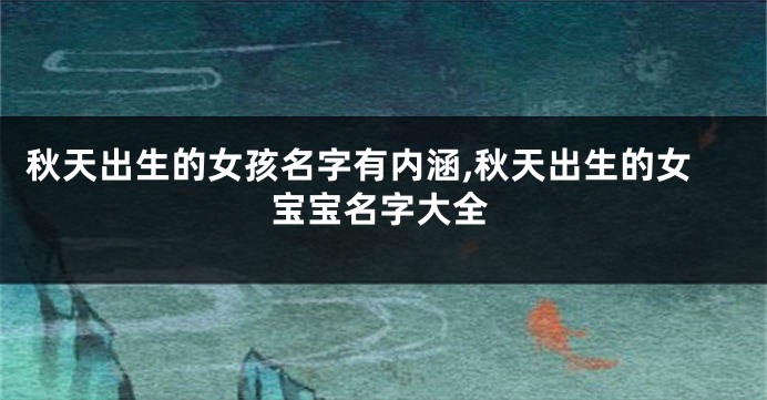 秋天出生的女孩名字有内涵,秋天出生的女宝宝名字大全
