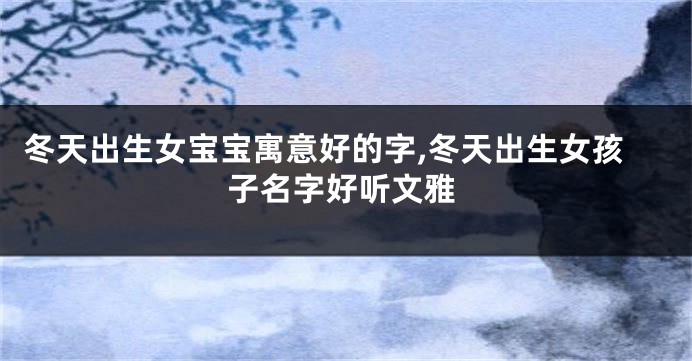 冬天出生女宝宝寓意好的字,冬天出生女孩子名字好听文雅