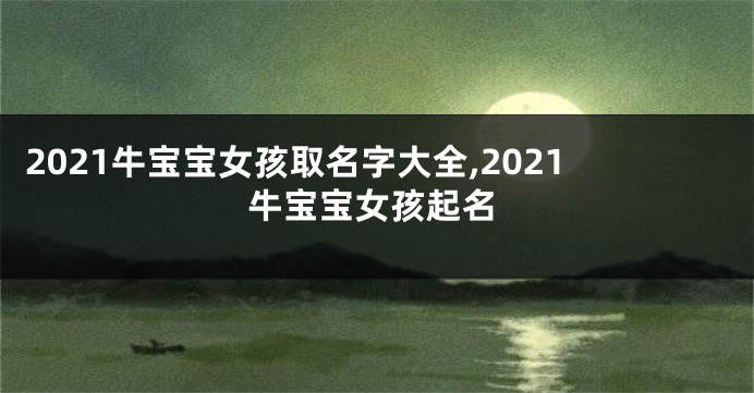 2021牛宝宝女孩取名字大全,2021牛宝宝女孩起名