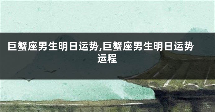 巨蟹座男生明日运势,巨蟹座男生明日运势运程