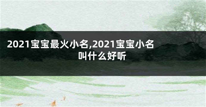 2021宝宝最火小名,2021宝宝小名叫什么好听