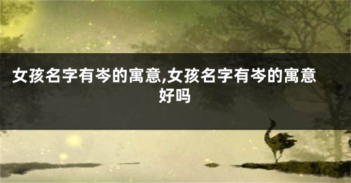女孩名字有岑的寓意,女孩名字有岑的寓意好吗