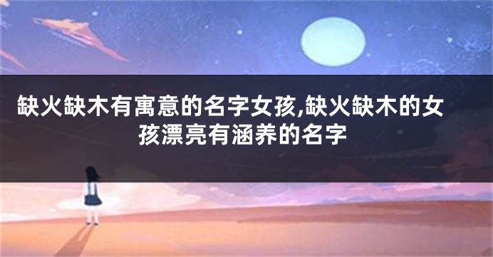 缺火缺木有寓意的名字女孩,缺火缺木的女孩漂亮有涵养的名字