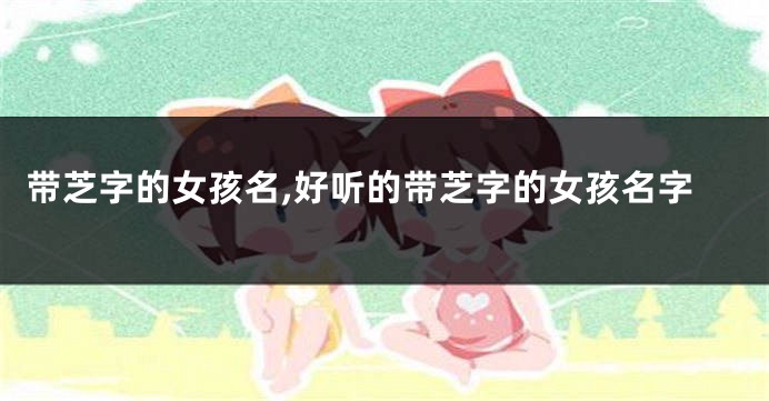 带芝字的女孩名,好听的带芝字的女孩名字