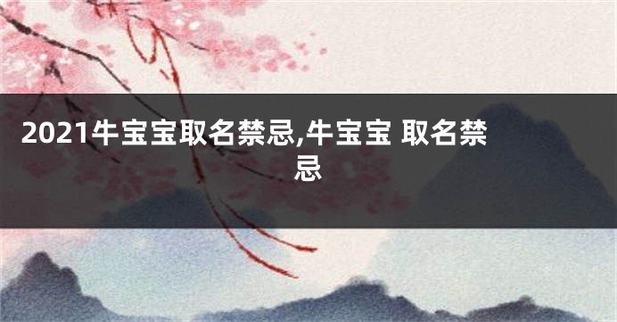 2021牛宝宝取名禁忌,牛宝宝 取名禁忌