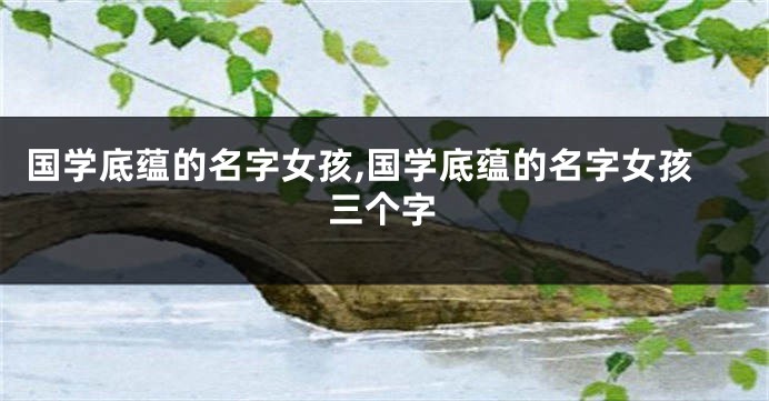 国学底蕴的名字女孩,国学底蕴的名字女孩三个字