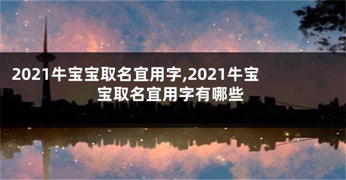 2021牛宝宝取名宜用字,2021牛宝宝取名宜用字有哪些