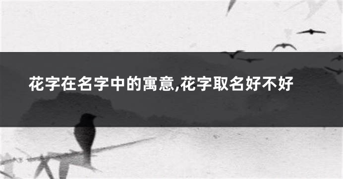 花字在名字中的寓意,花字取名好不好