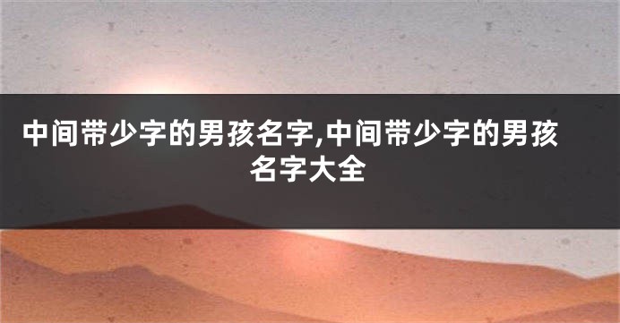 中间带少字的男孩名字,中间带少字的男孩名字大全