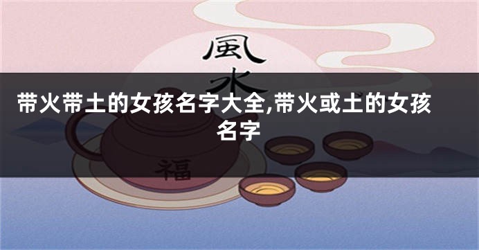 带火带土的女孩名字大全,带火或土的女孩名字