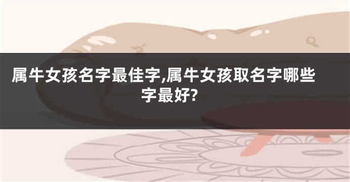 属牛女孩名字最佳字,属牛女孩取名字哪些字最好?