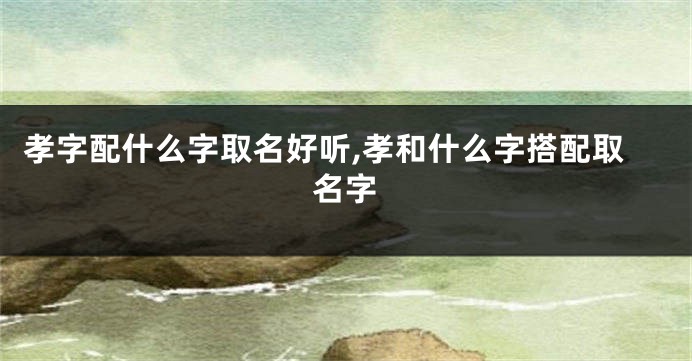 孝字配什么字取名好听,孝和什么字搭配取名字