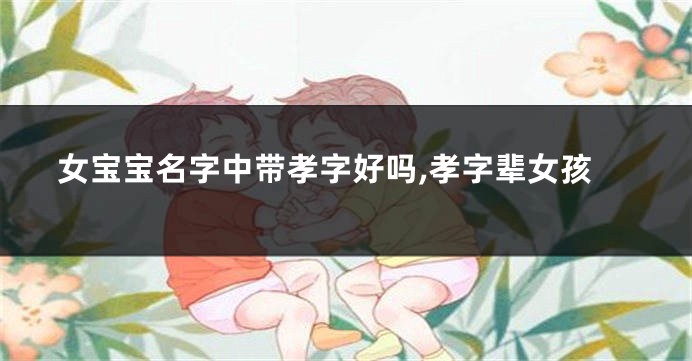 女宝宝名字中带孝字好吗,孝字辈女孩