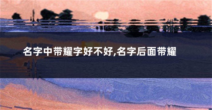 名字中带耀字好不好,名字后面带耀