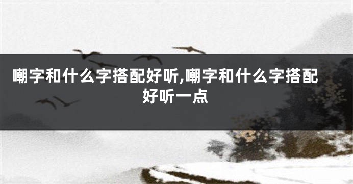 嘲字和什么字搭配好听,嘲字和什么字搭配好听一点