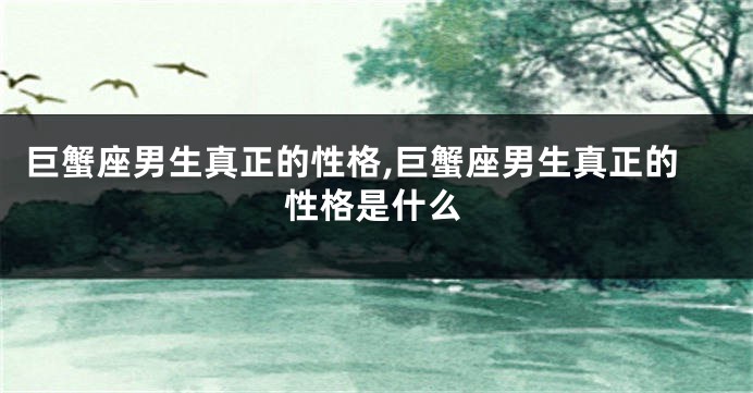 巨蟹座男生真正的性格,巨蟹座男生真正的性格是什么