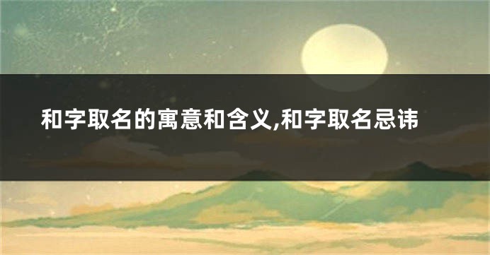 和字取名的寓意和含义,和字取名忌讳