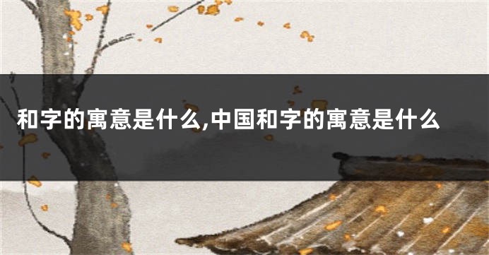 和字的寓意是什么,中国和字的寓意是什么