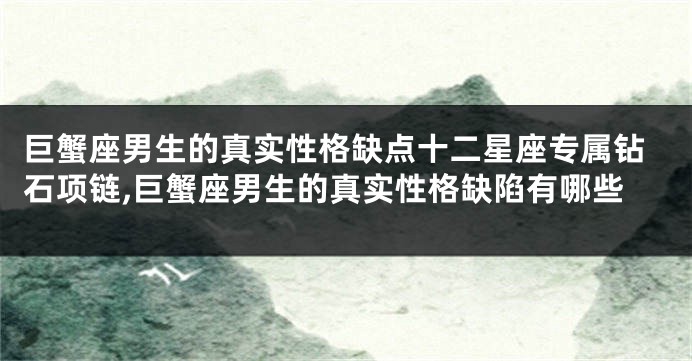巨蟹座男生的真实性格缺点十二星座专属钻石项链,巨蟹座男生的真实性格缺陷有哪些