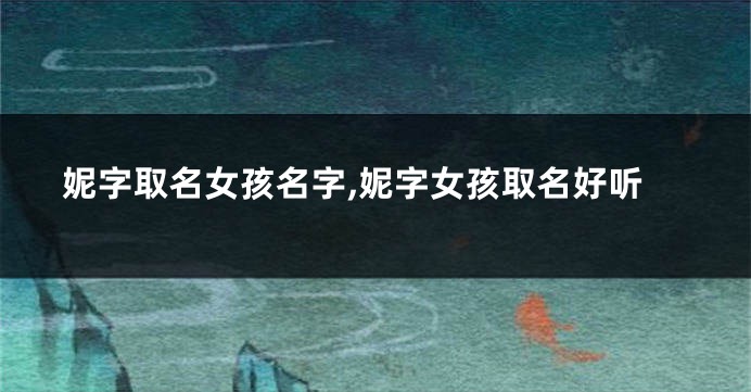 妮字取名女孩名字,妮字女孩取名好听