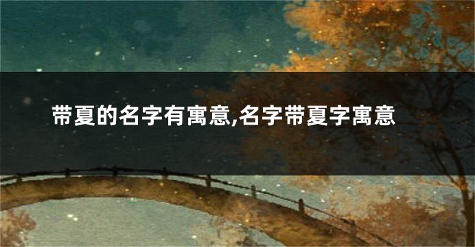 带夏的名字有寓意,名字带夏字寓意
