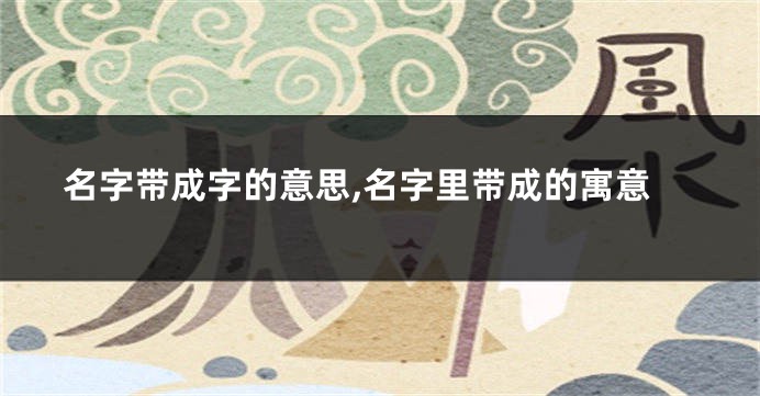名字带成字的意思,名字里带成的寓意