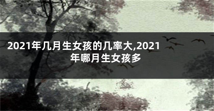 2021年几月生女孩的几率大,2021年哪月生女孩多