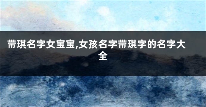 带琪名字女宝宝,女孩名字带琪字的名字大全