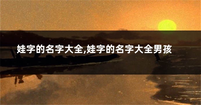 娃字的名字大全,娃字的名字大全男孩