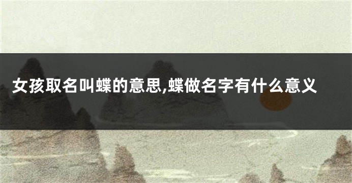 女孩取名叫蝶的意思,蝶做名字有什么意义
