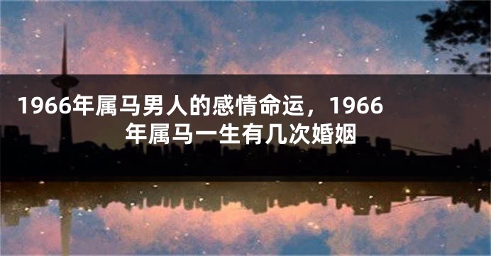 1966年属马男人的感情命运,1966年属马一生有几次婚姻