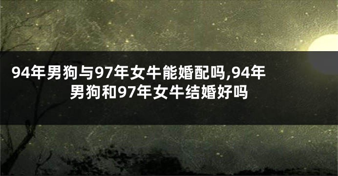 94年男狗与97年女牛能婚配吗,94年男狗和97年女牛结婚好吗