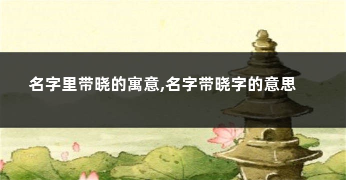 名字里带晓的寓意,名字带晓字的意思