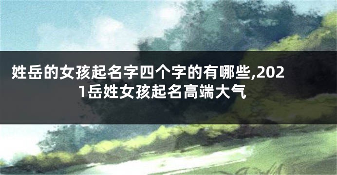 姓岳的女孩起名字四个字的有哪些,2021岳姓女孩起名高端大气