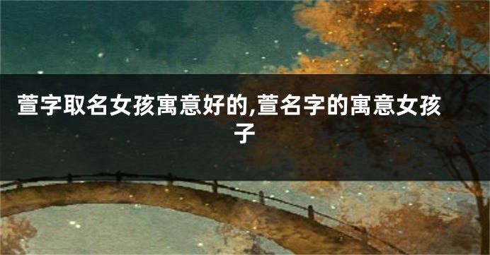 萱字取名女孩寓意好的,萱名字的寓意女孩子