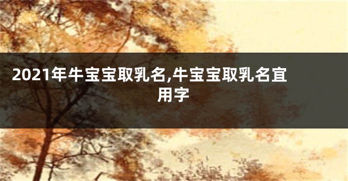 2021年牛宝宝取乳名,牛宝宝取乳名宜用字