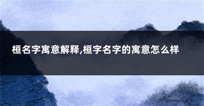 桓名字寓意解释,桓字名字的寓意怎么样