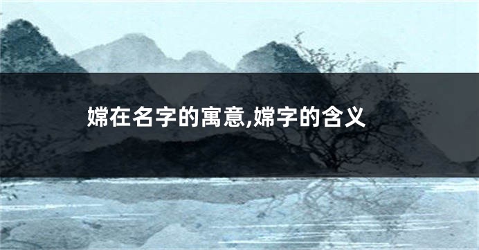 嫦在名字的寓意,嫦字的含义