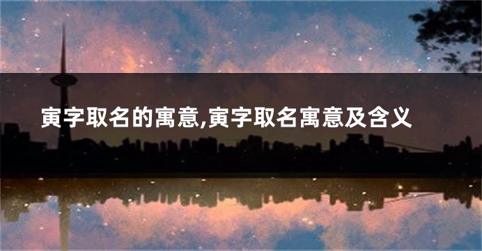 寅字取名的寓意,寅字取名寓意及含义