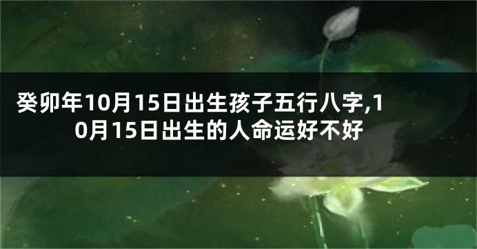 癸卯年10月15日出生孩子五行八字,10月15日出生的人命运好不好