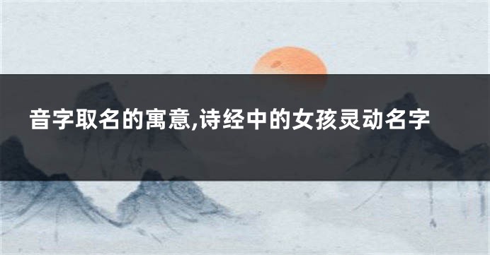 音字取名的寓意,诗经中的女孩灵动名字