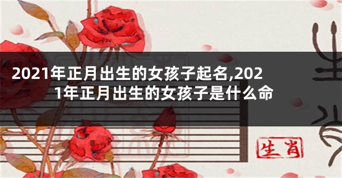 2021年正月出生的女孩子起名,2021年正月出生的女孩子是什么命